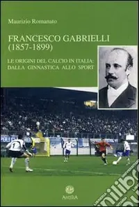 Francesco Gabrielli (1857-1899). Le origini del calcio in Italia. Dalla ginnastica allo sport Prezzo Conveniente