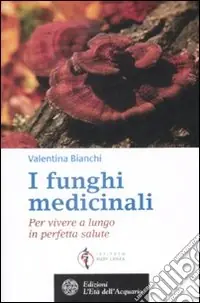 I Funghi medicinali. Per vivere a lungo in perfetta salute Bestseller