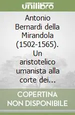 Promo Stagionale Antonio Bernardi della Mirandola (1502-1565). Un aristotelico umanista alla corte dei Farnese. Atti del Convegno (Mirandola, 30 novembre 2002)
