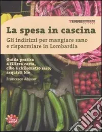 La spesa in cascina. Gli indirizzi per mangiare sano e risparmiare in Lombardia Acquista Ora