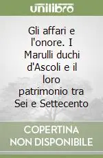 Compra Online Gli affari e l‘onore. I Marulli duchi d‘Ascoli e il loro patrimonio tra Sei e Settecento