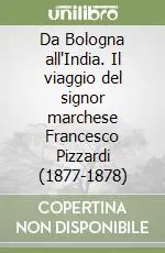 Da Bologna all‘India. Il viaggio del signor marchese Francesco Pizzardi (1877-1878) Prezzo Basso