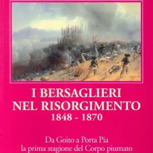 I bersaglieri nel Risorgimento 1848-1870. Da Goito a Porta Pia la prima stagione del corpo piumato Popolare