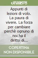 Nuovo Arrivo Appunti di lezioni di volo. La paura di vivere. La forza per cambiare perchè ognuno di noi ha il diritto di vivere al meglio l‘unica opportunità che ha di esistere
