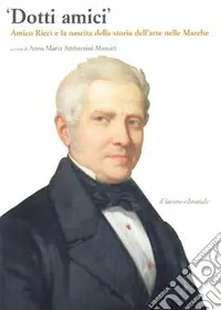 Reso Gratuito Dotti amici. Amico Ricci e la nascita della storia dell‘arte nelle Marche