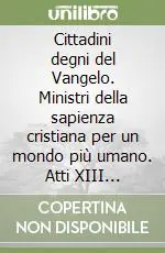 Cittadini degni del Vangelo. Ministri della sapienza cristiana per un mondo più umano. Atti XIII Assemblea nazionale A Buon Prezzo