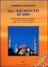 Scelto Dai Clienti Gli architetti di Dio. I fratelli mussulmani in Egitto e la new christian righ negli Stati Uniti d‘America