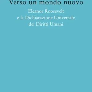 Verso un mondo nuovo. Eleanor Roosvelt e la Dichiarazione universale dei diritti umani Novità