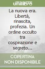 La nuova era. Libertà, rinascita, profezia. Un ordine occulto tra cospirazione e segreto nell‘eterna lotta per la difesa della vita nell‘Universo Nuovo Arrivo