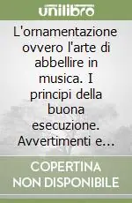 L‘ornamentazione ovvero l‘arte di abbellire in musica. I principi della buona esecuzione. Avvertimenti e regole, teoria e pratica Subito Disponibile