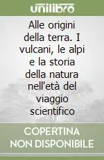Prezzo Basso Alle origini della terra. I vulcani, le alpi e la storia della natura nell‘età del viaggio scientifico