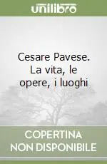 Cesare Pavese. La vita, le opere, i luoghi Ultime Pezzi