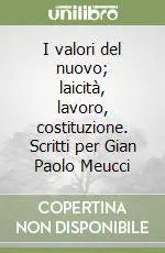 I valori del nuovo; laicità, lavoro, costituzione. Scritti per Gian Paolo Meucci Offerta Lampo