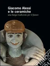 Bestseller Giacomo Alessi e le ceramiche. Una lunga tradizione per il futuro. Ediz. italiana e inglese