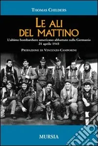 Le ali del mattino. L‘ultimo bombardiere americano abbattuto sulla Germania 21 aprile 1945 Novità