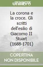 Ultimissimo Modello La corona e la croce. Gli scritti dell‘esilio di Giacomo II Stuart (1688-1701)