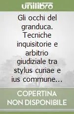 Ordina Subito Gli occhi del granduca. Tecniche inquisitorie e arbitrio giudiziale tra stylus curiae e ius commune nella Toscana secentesca