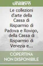 Le collezioni d‘arte della Cassa di Risparmio di Padova e Rovigo, della Cassa di Risparmio di Venezia e Friulcassa. Ediz. illustrata Occasione Imperdibile
