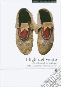 I figli del vento. Gli indiani delle praterie nelle collezioni ottocentesche. Ediz. illustrata Sconto