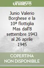 Spedizione Espresso Junio Valerio Borghese e la 10ª flottiglia Mas dall‘8 settembre 1943 al 26 aprile 1945