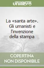 La «santa arte». Gli umanisti e l‘invenzione della stampa Offerta Lampo