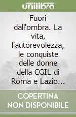Fuori dall‘ombra. La vita, l‘autorevolezza, le conquiste delle donne della CGIL di Roma e Lazio (1946-2006) Nuovo Arrivo