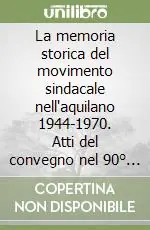 La memoria storica del movimento sindacale nell‘aquilano 1944-1970. Atti del convegno nel 90° della Camera del Lavoro dell‘Aquila Bestseller