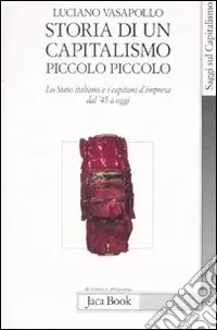 Storia di un capitalismo piccolo piccolo. Lo stato italiano e i capitani d‘impresa dal ‘45 a oggi Reso Gratuito