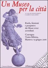 Un museo per le città. Ruolo, funzioni e prospettive dei musei civici accreditati. Atti del Convegno (Mantova, 19 giugno 2006) Spedito Oggi