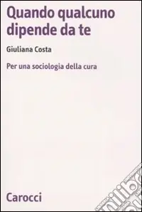 Quando qualcuno dipende da te. Per una sociologia della cura Nuova Collezione