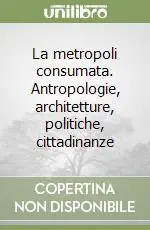 Acquista Ora La metropoli consumata. Antropologie, architetture, politiche, cittadinanze