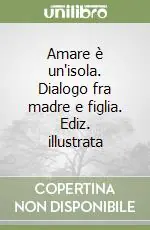 Amare è un‘isola. Dialogo fra madre e figlia. Ediz. illustrata Ultimissimo Modello