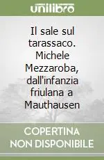 Il sale sul tarassaco. Michele Mezzaroba, dall‘infanzia friulana a Mauthausen Reso Gratuito