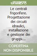 Le centrali frigorifere. Progettazione dei circuiti idraulici, installazione e gestione dei gruppi frigoriferi Quantità Limitata