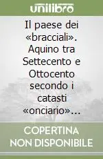 Il paese dei «bracciali». Aquino tra Settecento e Ottocento secondo i catasti «onciario» (1752) e «murattiano» (1812) Esclusivo