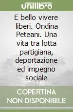 Compra Online E bello vivere liberi. Ondina Peteani. Una vita tra lotta partigiana, deportazione ed impegno sociale