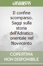 Il confine scomparso. Saggi sulla storia dell‘Adriatico orientale nel Novecento Subito Disponibile