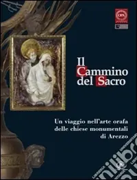 Il cammino del sacro. Un viaggio nell‘arte orafa delle chiese monumentali di Arezzo. Catalogo della mostra (Roma, 7 dicembre 2007-3 febbraio 2008) Novità
