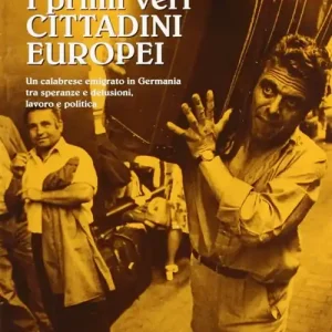 Offerta Limitata I primi veri cittadini europei. Un calabrese emigrato in Germania tra speranze e delusioni, lavoro e politica