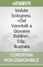 Vedute bolognesi. «Dal Vanvitelli a Giovanni Boldini». Ediz. illustrata Esclusivo