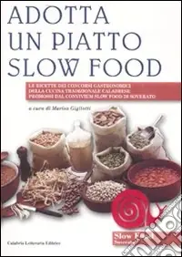 Adotta un piatto slow food. Le ricette dei concorsi gastronomici della cucina tradizionale calabrese promossi dal convivium slow food di Soverato Reso Gratuito
