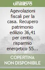 Agevolazioni fiscali per la casa. Recupero patrimonio edilizio 36,41 per cento, risparmio energetico 55 per cento Prezzo Conveniente