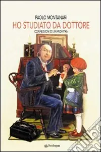 Nuovo Arrivo Ho studiato da dottore. Confessioni di un pediatra