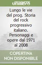 Esclusivo Lungo le vie del prog. Storia del rock progressivo italiano. Personaggi e opere dal 1971 al 2008