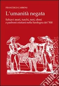 Super Prezzo L‘umanità negata. Schiavi mori, turchi, neri, ebrei e padroni cristiani nella Sardegna del ‘500