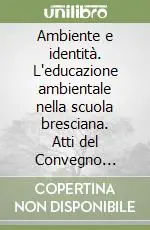 Ambiente e identità. L‘educazione ambientale nella scuola bresciana. Atti del Convegno (Brescia, 25 ottobre 2007) Più Venduto