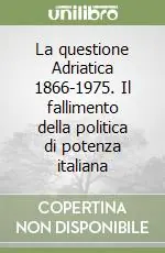 La questione Adriatica 1866-1975. Il fallimento della politica di potenza italiana Compra Adesso