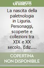 La nascita della paletnologia in Liguria. Personaggi, scoperte e collezioni tra XIX e XX secolo. Ediz. illustrata A Buon Prezzo