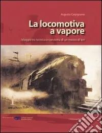 Saldi La locomotiva a vapore. Viaggio tra tecnica e condotta di un mezzo di ieri. Ediz. illustrata