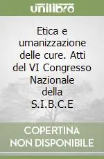 Etica e umanizzazione delle cure. Atti del VI Congresso Nazionale della S.I.B.C.E Offerta